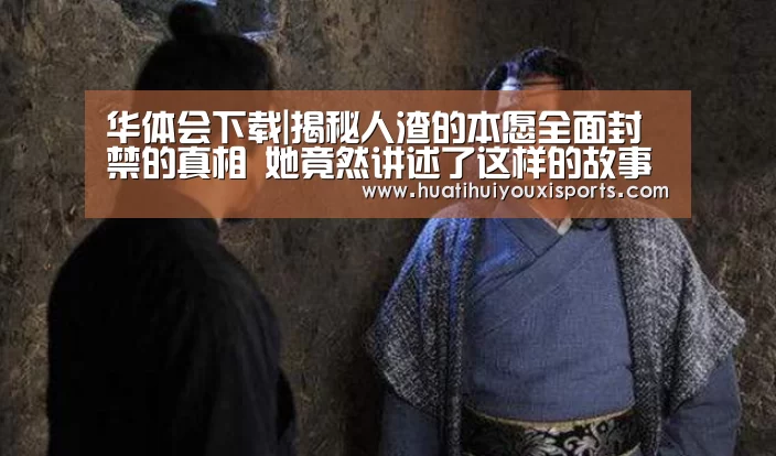 华体会下载|揭秘人渣的本愿全面封禁的真相 她竟然讲述了这样的故事(图2) 华体会入口