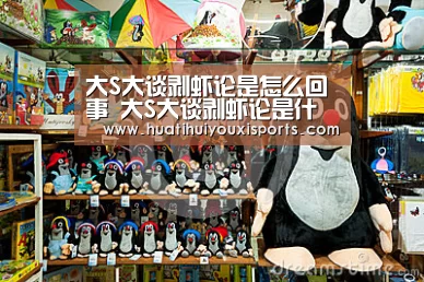 大S大谈剥虾论是怎么回事 大S大谈剥虾论是什么节目【华体会入口】(图1) 华体会下载