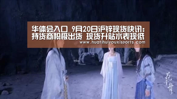 华体会入口_9月20日沪锌现货快讯:持货商积极出货 现货升贴水表现低迷(图1) 华体会体育