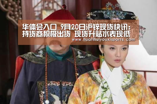 华体会入口_9月20日沪锌现货快讯:持货商积极出货 现货升贴水表现低迷(图3) 华体会体育