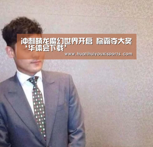 冲刺萌龙魔幻世界开启 称霸夺大奖‘华体会下载’(图1) 华体会体育